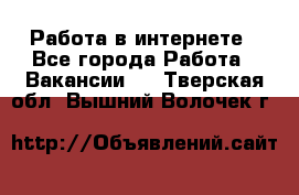 Работа в интернете - Все города Работа » Вакансии   . Тверская обл.,Вышний Волочек г.